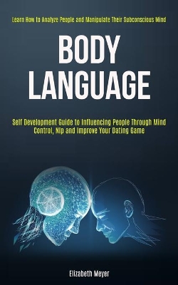 Body Language: Self Development Guide to Influencing People Through Mind Control, Nlp and Improve Your Dating Game (Learn How to Analyze People and Manipulate Their Subconscious Mind) book