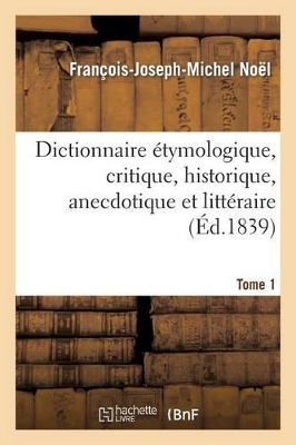 Dict. �tymologique, Critique, Historique, Anecdotique Et Litt�raire. Tome 1 (�d.1839) book