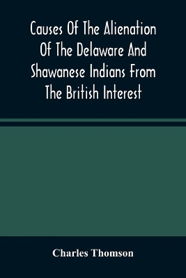 Causes Of The Alienation Of The Delaware And Shawanese Indians From The British Interest by Charles Thomson