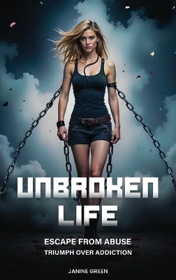 Unbroken Life: Escape From Abuse & Triumph Over Addiction by Janine Green