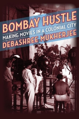 Bombay Hustle: Making Movies in a Colonial City by Debashree Mukherjee