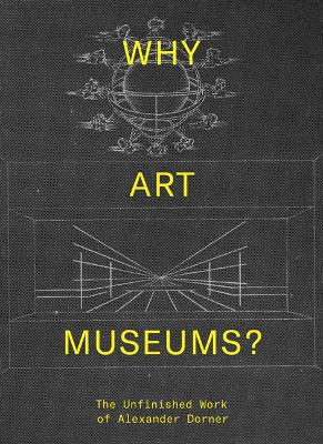 Why Art Museums?: The Unfinished Work of Alexander Dorner book