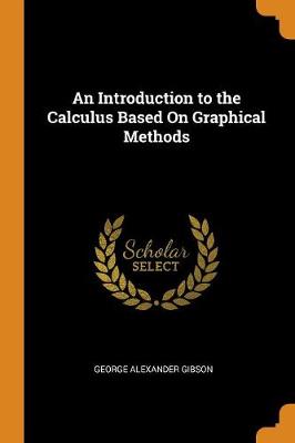 An An Introduction to the Calculus Based on Graphical Methods by George Alexander Gibson