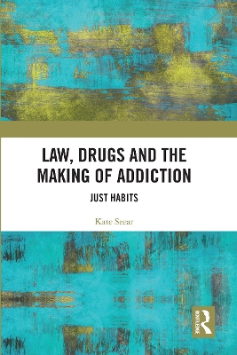Law, Drugs and the Making of Addiction: Just Habits by Kate Seear