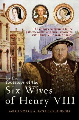 In the Footsteps of the Six Wives of Henry VIII by Sarah Morris