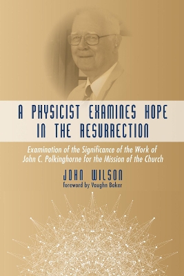 A Physicist Examines Hope in the Resurrection by John F Wilson