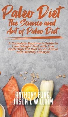Paleo Diet - The Science and Art of Paleo Diet: A Complete Beginner's Guide to Lose Weight Fast with Low Carb High Fat Diet for an Active and Healthy Lifestyle book