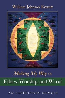 Making My Way in Ethics, Worship, and Wood by William Johnson Everett