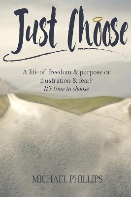 Just Choose: A Life of Freedom and Purpose or Frustration and Fear? It's time to choose. book