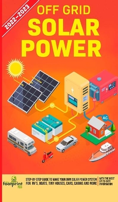 Off Grid Solar Power 2022-2023: Step-By-Step Guide to Make Your Own Solar Power System For RV's, Boats, Tiny Houses, Cars, Cabins and more, With the Most up to Date Information by Small Footprint Press