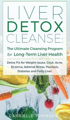 Liver Detox Cleanse: Detox Fix for Weight Issues, Gout, Acne, Eczema, Adrenal Stress, Psoriasis, Diabetes and Fatty Liver book