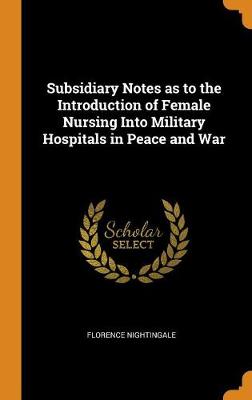 Subsidiary Notes as to the Introduction of Female Nursing Into Military Hospitals in Peace and War by Florence Nightingale