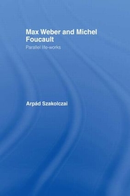 Max Weber and Michel Foucault by Arpad Szakolczai