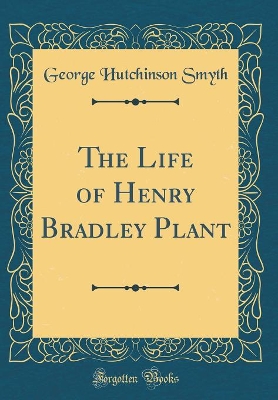 The Life of Henry Bradley Plant (Classic Reprint) by George Hutchinson Smyth