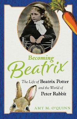 Becoming Beatrix: The Life of Beatrix Potter and the World of Peter Rabbit by Amy M. O'Quinn