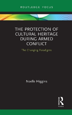 The Protection of Cultural Heritage During Armed Conflict: The Changing Paradigms by Noelle Higgins