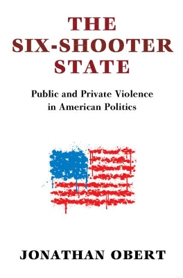 The Six-Shooter State: Public and Private Violence in American Politics by Jonathan Obert