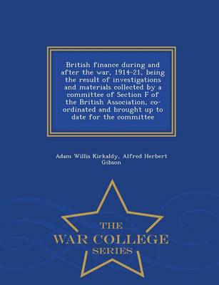 British Finance During and After the War, 1914-21: Being the Result of Investigations and Materials Collected by a Committee of Section F of the British Association, Co-Ordinated and Brought Up to Date for the Committee - War College Series by Adam Willis Kirkaldy
