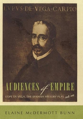 Audiences of Empire: Lope de Vega, the Spanish History Play, and Me by Elaine McDermott Bunn