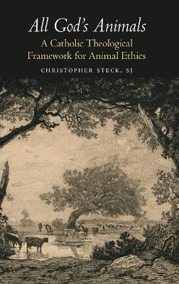 All God's Animals: A Catholic Theological Framework for Animal Ethics by Christopher Steck