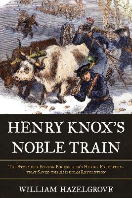 Henry Knox's Noble Train: The Story of a Boston Bookseller's Heroic Expedition That Saved the American Revolution book