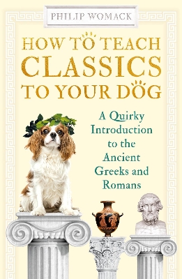 How to Teach Classics to Your Dog: A Quirky Introduction to the Ancient Greeks and Romans book