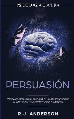 Persuasión: Psicología Oscura - Técnicas secretas para influenciar en las personas usando el control mental, la manipulación y el engaño by R J Anderson