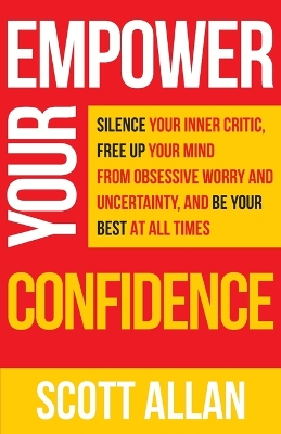 Empower Your Confidence: Silence Your Inner Critic, Free Up Your Mind from Obsessive Uncertainty, and Be Your Best at All Times by Scott Allan