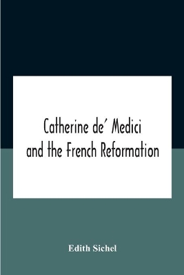 Catherine De' Medici And The French Reformation by Edith Sichel