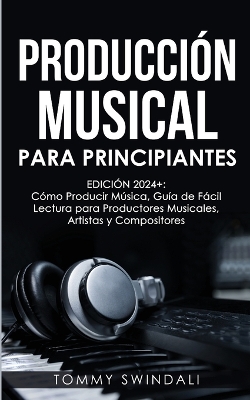 Producción Musical Para Principiantes Edición 2024+ Cómo Producir Música, Guía De Fácil Lectura Para Productores Musicales, Artistas Y Compositores (Spanish Edition) book
