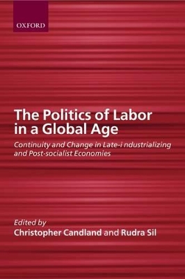 The Politics of Labor in a Global Age: Continuity and Change in Late-Industrializing and Post-Socialist Economies book