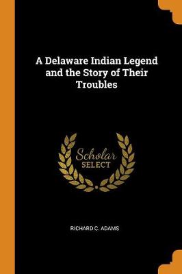 A Delaware Indian Legend and the Story of Their Troubles by Richard C Adams