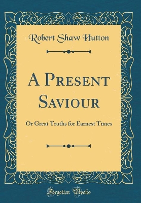 A Present Saviour: Or Great Truths for Earnest Times (Classic Reprint) book