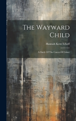 The Wayward Child: A Study Of The Causes Of Crime by Hannah Kent Schoff
