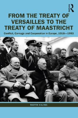 From the Treaty of Versailles to the Treaty of Maastricht: Conflict, Carnage And Cooperation In Europe, 1918 – 1993 by Martin Holmes