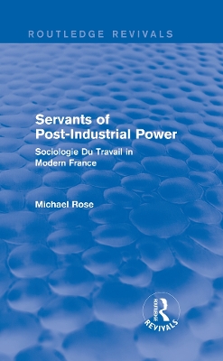Revival: Servants of Post Industrial Power (1979): Sociogie Du Travail in Modern France by Michael Rose