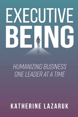 Executive Being: Humanizing Business One Leader at a Time book