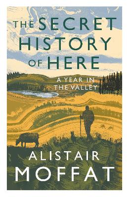 The Secret History of Here: A Year in the Valley by Alistair Moffat