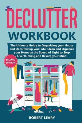 Declutter Workbook: The Ultimate Guide to Organizing your House and Decluttering your Life, Clean and Organize your Home at the Speed of Light to Stop Overthinking and Rewire your Mind (Second Edition) by Robert Leary