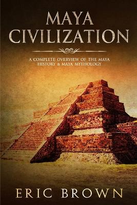 Maya Civilization: A Complete Overview Of The Maya History & Maya Mythology book