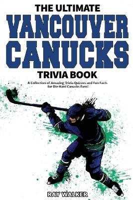 The Ultimate Vancouver Canucks Trivia Book: A Collection of Amazing Trivia Quizzes and Fun Facts for Die-Hard Canucks Fans! book