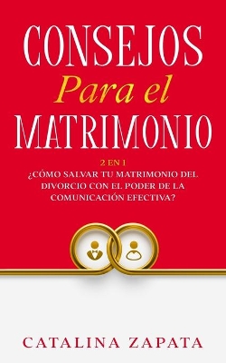 Consejos Para El Matrimonio: 2 En 1: ¿Cómo salvar tu matrimonio del divorcio con el poder de la comunicación efectiva? by Catalina Zapata