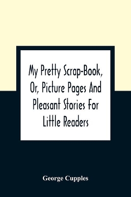 My Pretty Scrap-Book, Or, Picture Pages And Pleasant Stories For Little Readers book