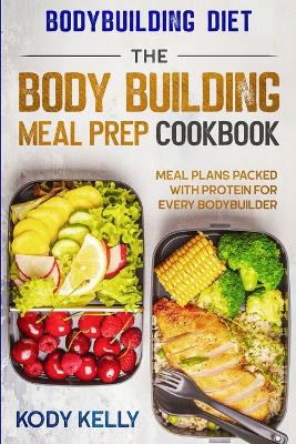 Bodybuilding Diet: THE BODY BUILDING MEAL PREP COOKBOOK: Meal Plans Packed With Protein For Every Bodybuilder book