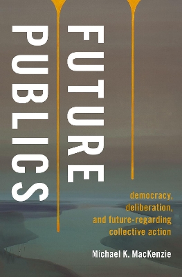 Future Publics: Democracy, Deliberation, and Future-Regarding Collective Action book