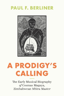 A Prodigy's Calling: The Early Musical Biography of Cosmas Magaya, Zimbabwean Mbira Master by Paul F. Berliner