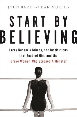 Start by Believing: Larry Nassar's Crimes, the Institutions that Enabled Him, and the Brave Women Who Stopped a Monster book