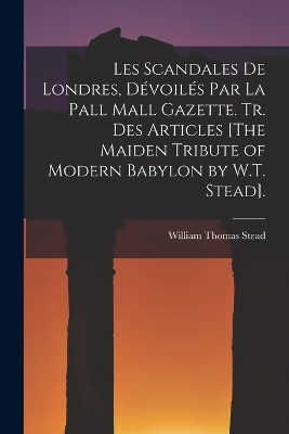 Les Scandales De Londres, Dévoilés Par La Pall Mall Gazette. Tr. Des Articles [The Maiden Tribute of Modern Babylon by W.T. Stead]. book
