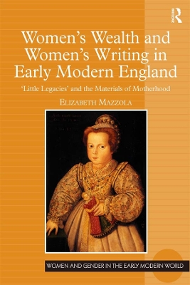 Women's Wealth and Women's Writing in Early Modern England: 'Little Legacies' and the Materials of Motherhood by Elizabeth Mazzola