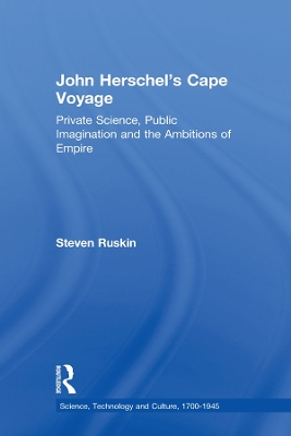 John Herschel's Cape Voyage: Private Science, Public Imagination and the Ambitions of Empire by Steven Ruskin